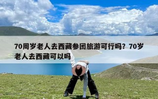 70周岁老人去西藏参团旅游可行吗？70岁老人去西藏可以吗