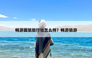 畅游国旅旅行社怎么样？畅游旅游