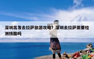 深圳出发去拉萨旅游攻略？深圳去拉萨需要检测核酸吗