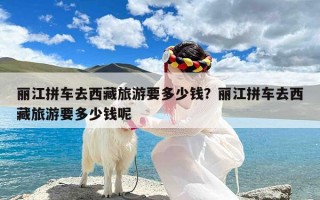 丽江拼车去西藏旅游要多少钱？丽江拼车去西藏旅游要多少钱呢