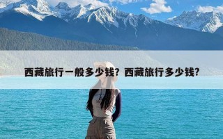 西藏旅行一般多少钱？西藏旅行多少钱?