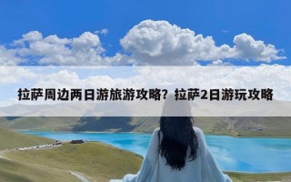 拉萨周边两日游旅游攻略？拉萨2日游玩攻略