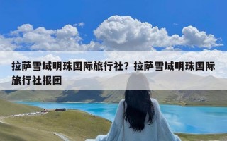 拉萨雪域明珠国际旅行社？拉萨雪域明珠国际旅行社报团