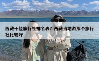 西藏十佳旅行社排名表？西藏当地游那个旅行社比较好