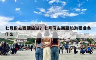 七月份去西藏旅游？七月份去西藏旅游要准备什么