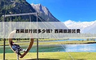 西藏旅行团多少钱？西藏旅游团费