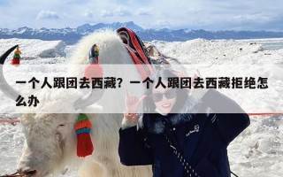 一个人跟团去西藏？一个人跟团去西藏拒绝怎么办