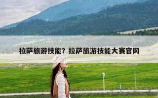拉萨旅游技能？拉萨旅游技能大赛官网