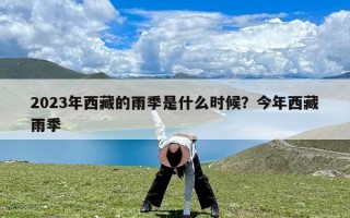 2023年西藏的雨季是什么时候？今年西藏雨季