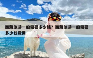 西藏旅游一般需要多少钱？西藏旅游一般需要多少钱费用