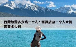 西藏旅游多少钱一个人？西藏旅游一个人大概需要多少钱