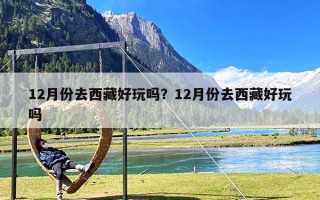 12月份去西藏好玩吗？12月份去西藏好玩吗