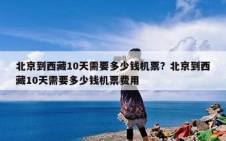 北京到西藏10天需要多少钱机票？北京到西藏10天需要多少钱机票费用