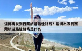 淄博出发到西藏旅游最佳路线？淄博出发到西藏旅游最佳路线是什么