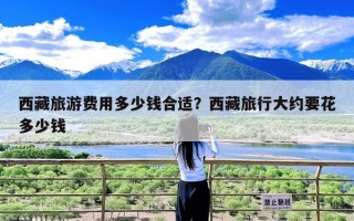 西藏旅游费用多少钱合适？西藏旅行大约要花多少钱