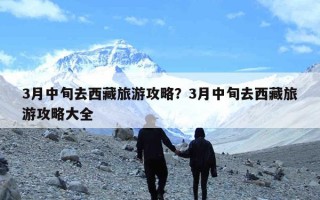 3月中旬去西藏旅游攻略？3月中旬去西藏旅游攻略大全