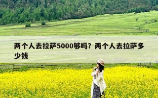 两个人去拉萨5000够吗？两个人去拉萨多少钱