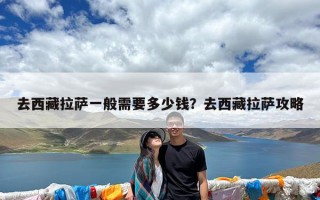 去西藏拉萨一般需要多少钱？去西藏拉萨攻略