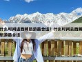 什么时间进西藏旅游最合适？什么时间去西藏旅游最合适