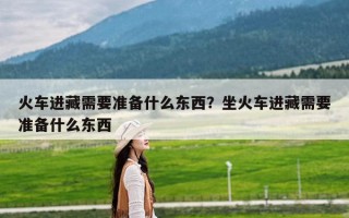 火车进藏需要准备什么东西？坐火车进藏需要准备什么东西