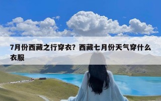 7月份西藏之行穿衣？西藏七月份天气穿什么衣服