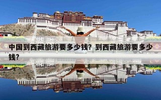 中国到西藏旅游要多少钱？到西藏旅游要多少钱?