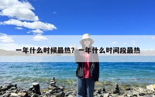 一年什么时候最热？一年什么时间段最热