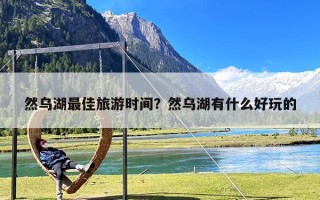 然乌湖最佳旅游时间？然乌湖有什么好玩的