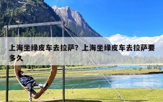 上海坐绿皮车去拉萨？上海坐绿皮车去拉萨要多久