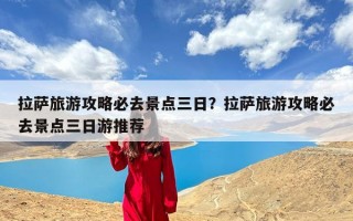 拉萨旅游攻略必去景点三日？拉萨旅游攻略必去景点三日游推荐