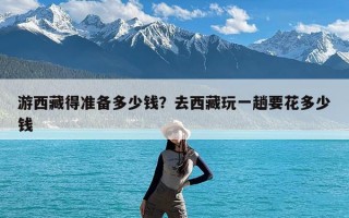 游西藏得准备多少钱？去西藏玩一趟要花多少钱
