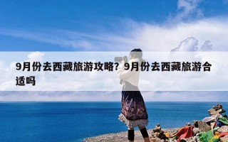 9月份去西藏旅游攻略？9月份去西藏旅游合适吗