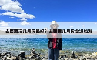 去西藏玩几月份最好？去西藏几月份合适旅游