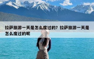 拉萨旅游一天是怎么度过的？拉萨旅游一天是怎么度过的呢