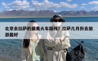 北京去拉萨的最美火车路线？拉萨几月份去旅游最好