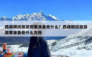 西藏跟团旅游需要准备些什么？西藏跟团旅游需要准备些什么东西