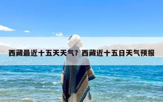 西藏最近十五天天气？西藏近十五日天气预报