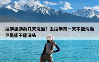 拉萨旅游前几天洗澡？去拉萨第一天不能洗澡但是能不能洗头