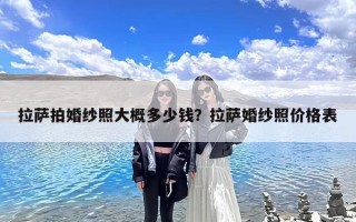 拉萨拍婚纱照大概多少钱？拉萨婚纱照价格表