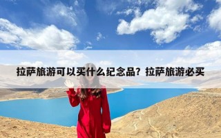 拉萨旅游可以买什么纪念品？拉萨旅游必买
