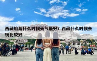 西藏旅游什么时候天气最好？西藏什么时候去玩比较好
