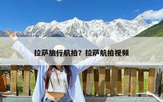 拉萨旅行航拍？拉萨航拍视频