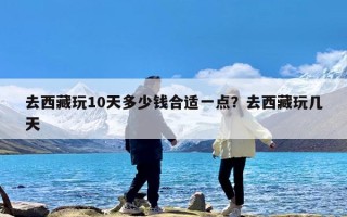 去西藏玩10天多少钱合适一点？去西藏玩几天