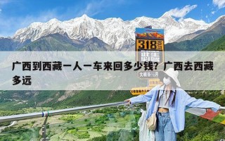 广西到西藏一人一车来回多少钱？广西去西藏多远