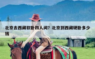 北京去西藏软卧四人间？北京到西藏硬卧多少钱