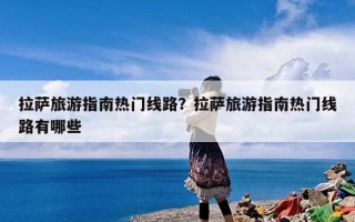 拉萨旅游指南热门线路？拉萨旅游指南热门线路有哪些