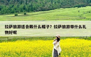 拉萨旅游适合戴什么帽子？拉萨旅游带什么礼物好呢