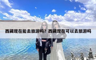 西藏现在能去旅游吗？西藏现在可以去旅游吗