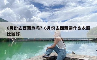 6月份去西藏热吗？6月份去西藏带什么衣服比较好