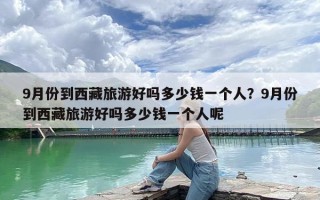 9月份到西藏旅游好吗多少钱一个人？9月份到西藏旅游好吗多少钱一个人呢